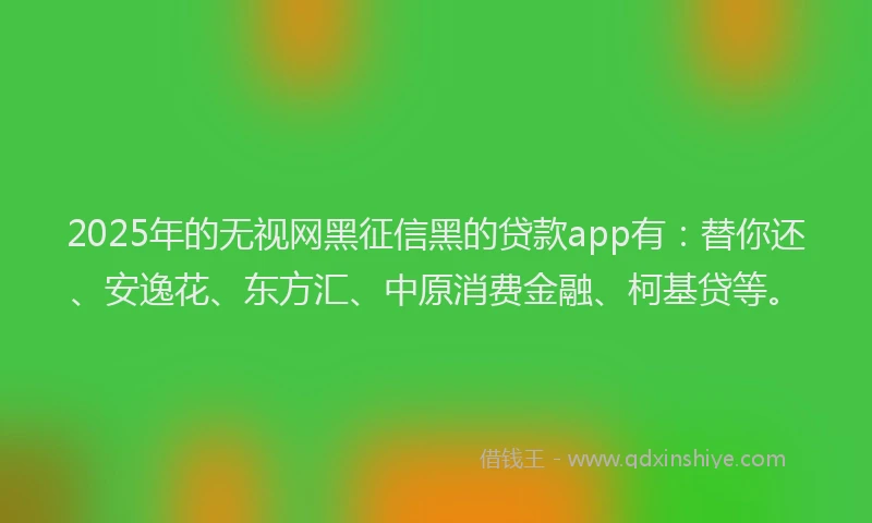 2025年的无视网黑征信黑的贷款app有：替你还、安逸花、东方汇、中原消费金融、柯基贷等。