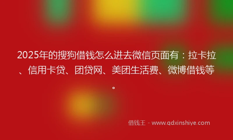 2025年的搜狗借钱怎么进去微信页面有：拉卡拉、信用卡贷、团贷网、美团生活费、微博借钱等。