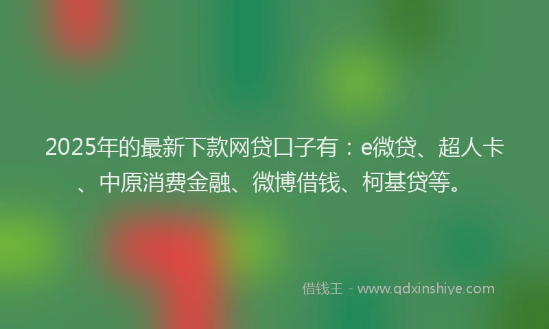 2025年的最新下款网贷口子有：e微贷、超人卡、中原消费金融、微博借钱、柯基贷等。