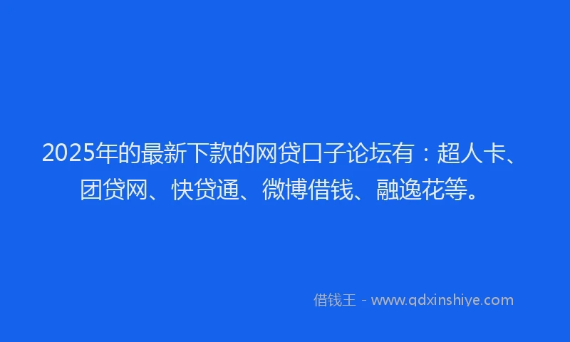 2025年的最新下款的网贷口子论坛有：超人卡、团贷网、快贷通、微博借钱、融逸花等。