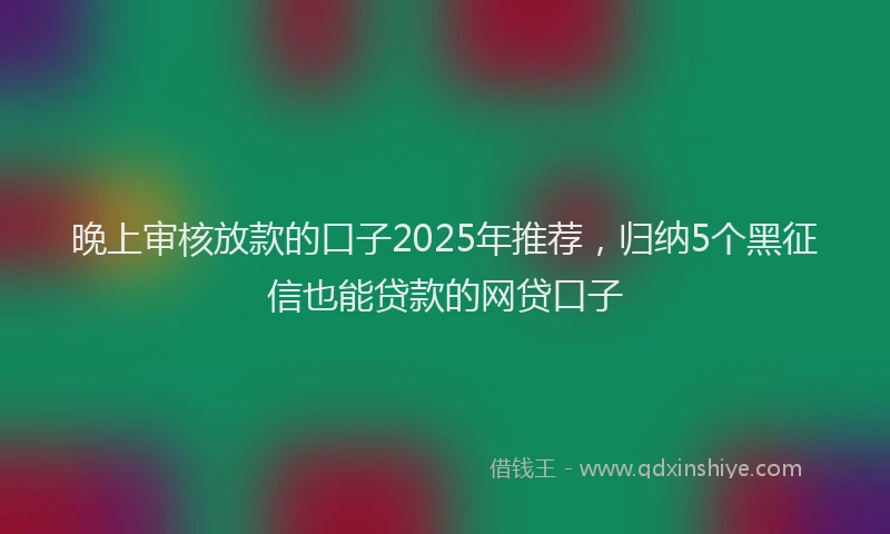 晚上审核放款的口子2025年推荐，归纳5个黑征信也能贷款的网贷口子