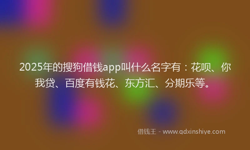 2025年的搜狗借钱app叫什么名字有：花呗、你我贷、百度有钱花、东方汇、分期乐等。