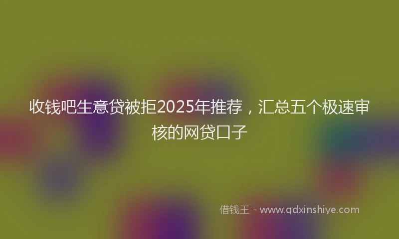 收钱吧生意贷被拒2025年推荐，汇总五个极速审核的网贷口子