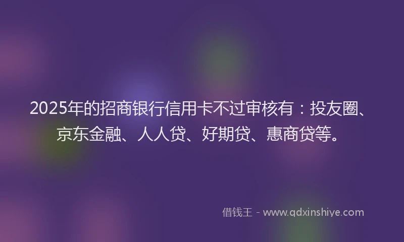 2025年的招商银行信用卡不过审核有：投友圈、京东金融、人人贷、好期贷、惠商贷等。