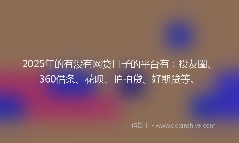 2025年的有没有网贷口子的平台有：投友圈、360借条、花呗、拍拍贷、好期贷等。