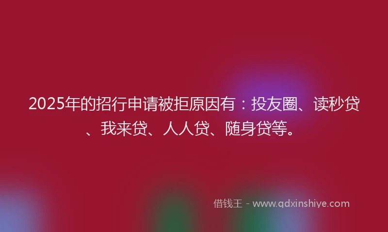 2025年的招行申请被拒原因有：投友圈、读秒贷、我来贷、人人贷、随身贷等。