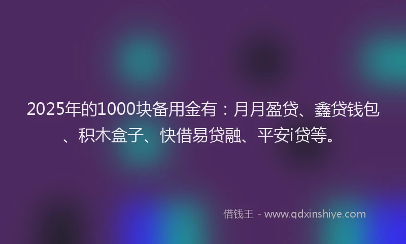 2025年的1000块备用金有：月月盈贷、鑫贷钱包、积木盒子、快借易贷融、平安i贷等。