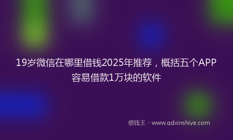 19岁微信在哪里借钱2025年推荐，概括五个APP容易借款1万块的软件
