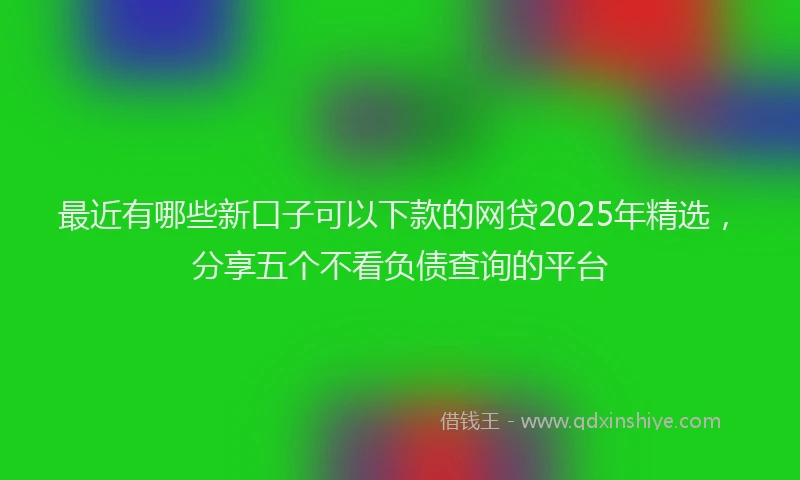 最近有哪些新口子可以下款的网贷2025年精选，分享五个不看负债查询的平台