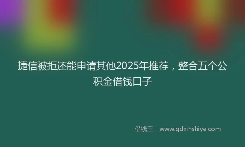 捷信被拒还能申请其他2025年推荐，整合五个公积金借钱口子