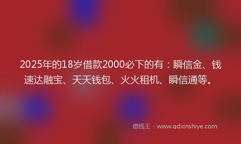 2025年的18岁借款2000必下的有:瞬信金、钱速达融宝、天天钱包、火火租机、瞬信通等。