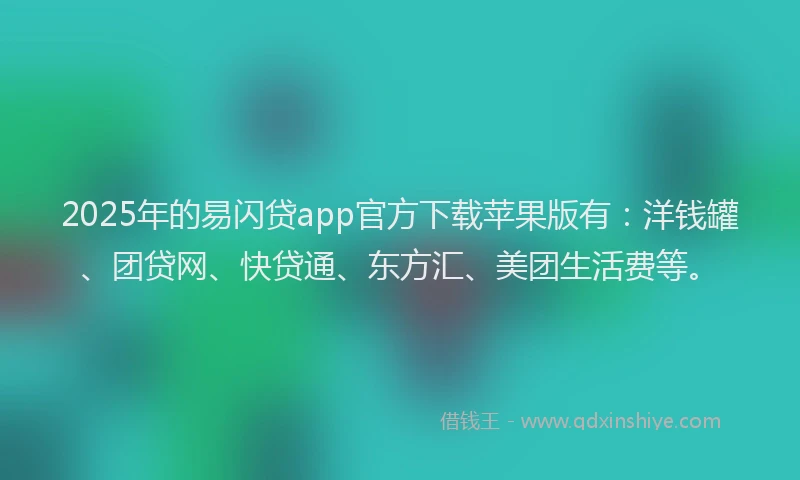 2025年的易闪贷app官方下载苹果版有：洋钱罐、团贷网、快贷通、东方汇、美团生活费等。