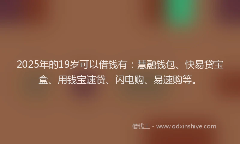 2025年的19岁可以借钱有：慧融钱包、快易贷宝盒、用钱宝速贷、闪电购、易速购等。