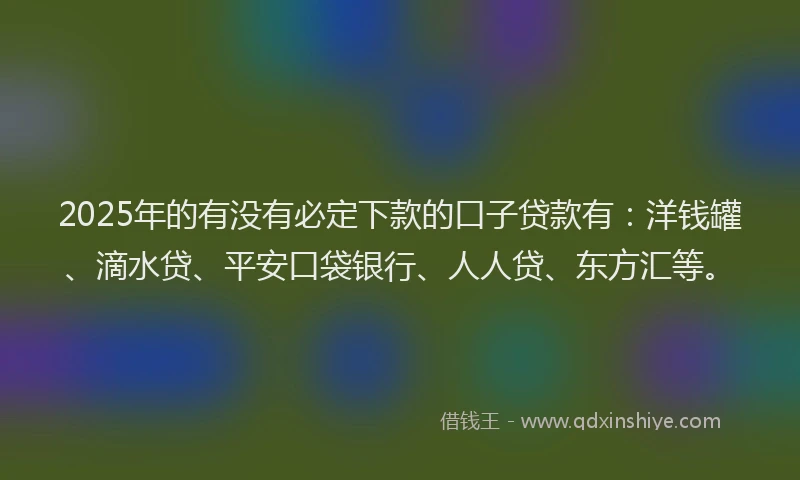 2025年的有没有必定下款的口子贷款有：洋钱罐、滴水贷、平安口袋银行、人人贷、东方汇等。
