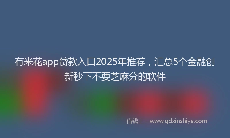 有米花app贷款入口2025年推荐，汇总5个金融创新秒下不要芝麻分的软件