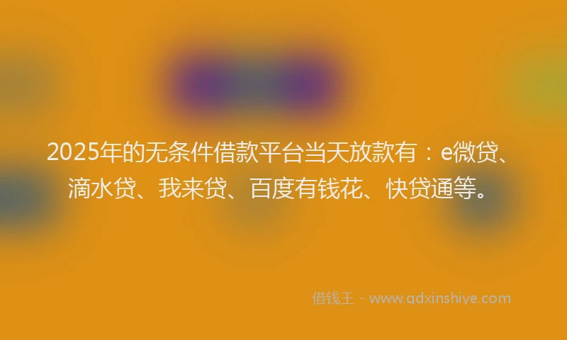 2025年的无条件借款平台当天放款有：e微贷、滴水贷、我来贷、百度有钱花、快贷通等。