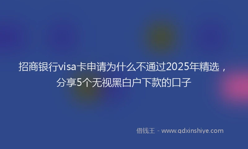 招商银行visa卡申请为什么不通过2025年精选，分享5个无视黑白户下款的口子