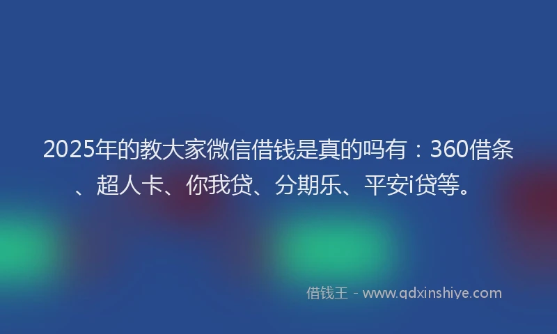 2025年的教大家微信借钱是真的吗有：360借条、超人卡、你我贷、分期乐、平安i贷等。
