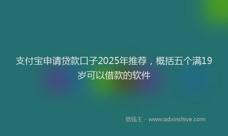 支付宝申请贷款口子2025年推荐，概括五个满19岁可以借款的软件