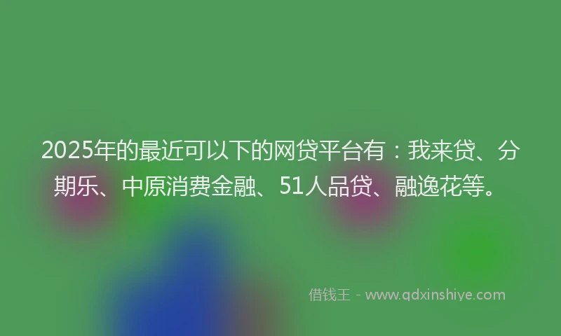 2025年的最近可以下的网贷平台有：我来贷、分期乐、中原消费金融、51人品贷、融逸花等。
