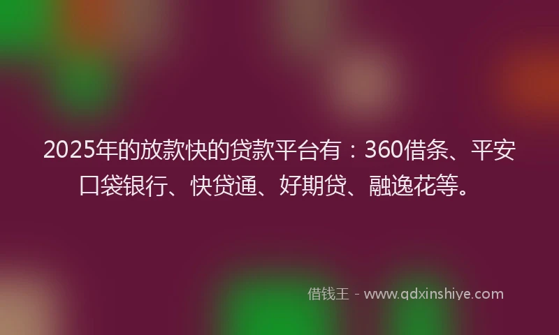 2025年的放款快的贷款平台有：360借条、平安口袋银行、快贷通、好期贷、融逸花等。