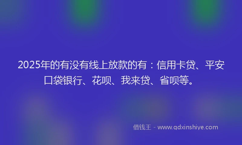 2025年的有没有线上放款的有：信用卡贷、平安口袋银行、花呗、我来贷、省呗等。