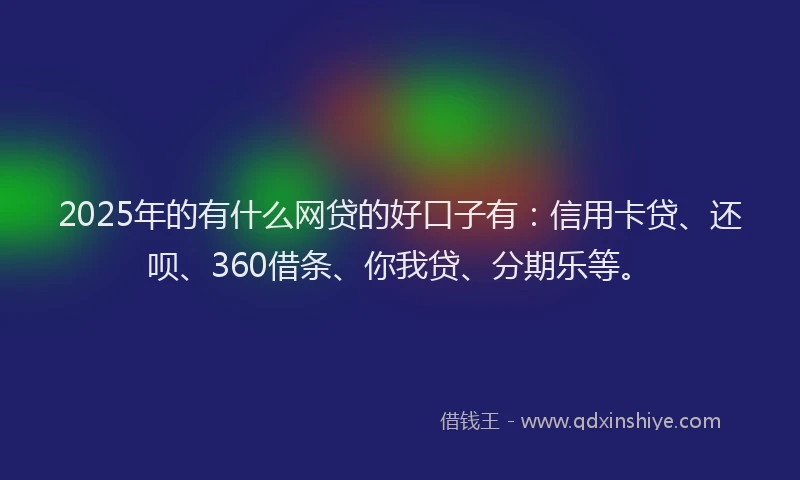 2025年的有什么网贷的好口子有：信用卡贷、还呗、360借条、你我贷、分期乐等。