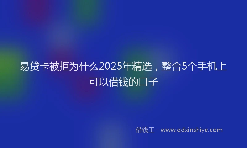 易贷卡被拒为什么2025年精选，整合5个手机上可以借钱的口子