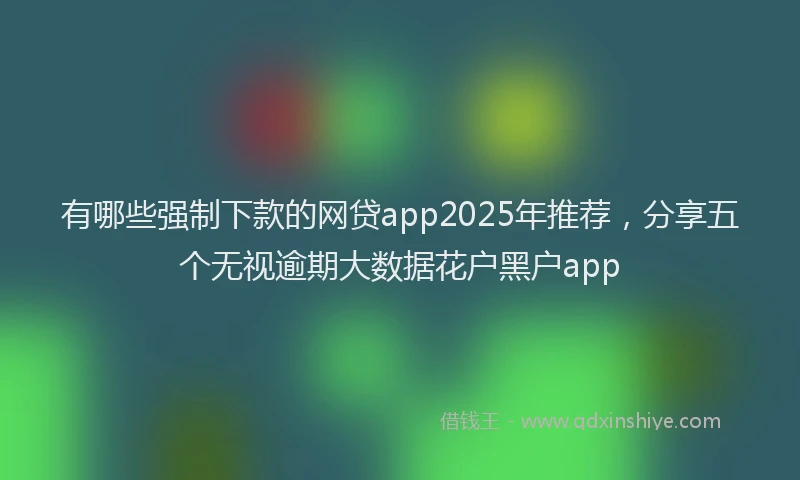 有哪些强制下款的网贷app2025年推荐，分享五个无视逾期大数据花户黑户app