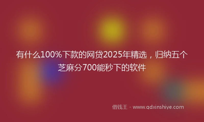 有什么100%下款的网贷2025年精选，归纳五个芝麻分700能秒下的软件