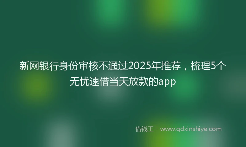新网银行身份审核不通过2025年推荐，梳理5个无忧速借当天放款的app