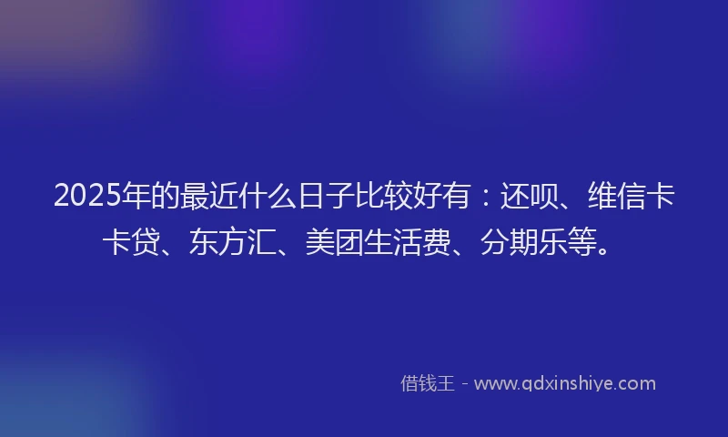 2025年的最近什么日子比较好有：还呗、维信卡卡贷、东方汇、美团生活费、分期乐等。