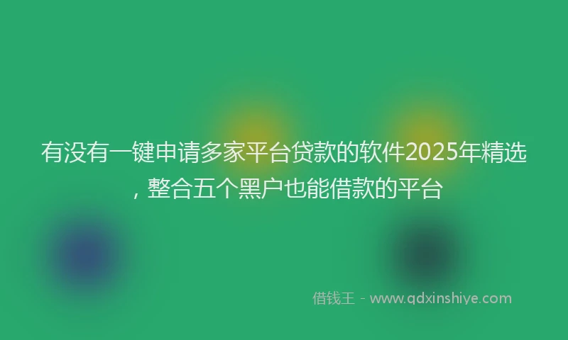 有没有一键申请多家平台贷款的软件2025年精选，整合五个黑户也能借款的平台