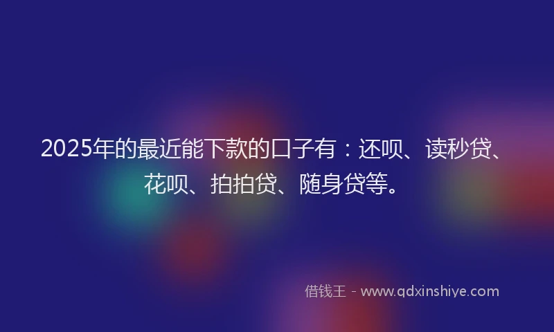 2025年的最近能下款的口子有：还呗、读秒贷、花呗、拍拍贷、随身贷等。