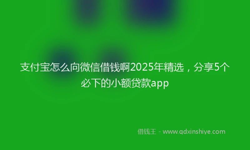 支付宝怎么向微信借钱啊2025年精选，分享5个必下的小额贷款app