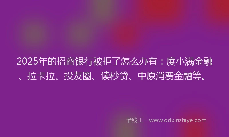 2025年的招商银行被拒了怎么办有:度小满金融、拉卡拉、投友圈、读秒贷、中原消费金融等。
