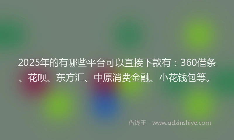 2025年的有哪些平台可以直接下款有：360借条、花呗、东方汇、中原消费金融、小花钱包等。