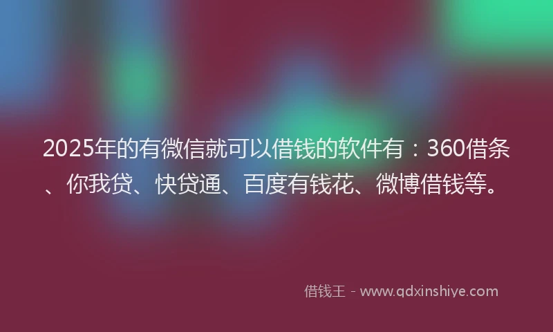2025年的有微信就可以借钱的软件有：360借条、你我贷、快贷通、百度有钱花、微博借钱等。