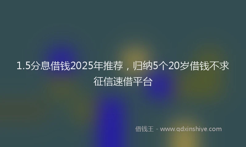 1.5分息借钱2025年推荐，归纳5个20岁借钱不求征信速借平台