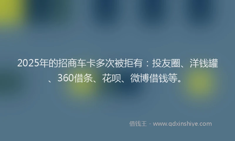 2025年的招商车卡多次被拒有：投友圈、洋钱罐、360借条、花呗、微博借钱等。