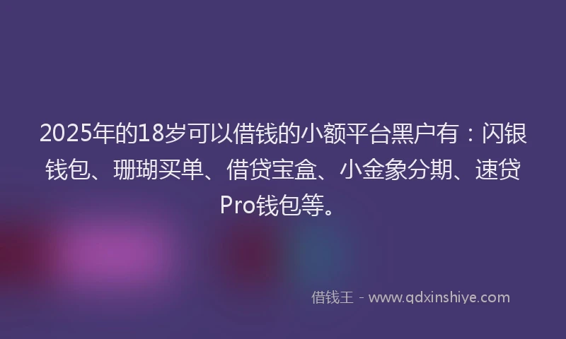2025年的18岁可以借钱的小额平台黑户有：闪银钱包、珊瑚买单、借贷宝盒、小金象分期、速贷Pro钱包等。