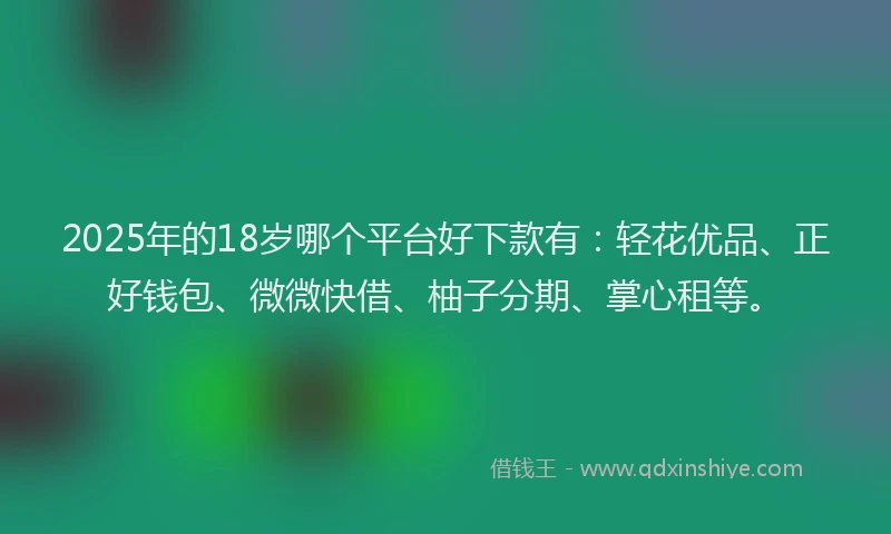 2025年的18岁哪个平台好下款有：轻花优品、正好钱包、微微快借、柚子分期、掌心租等。