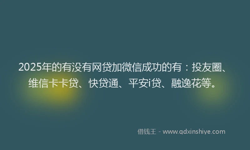 2025年的有没有网贷加微信成功的有：投友圈、维信卡卡贷、快贷通、平安i贷、融逸花等。