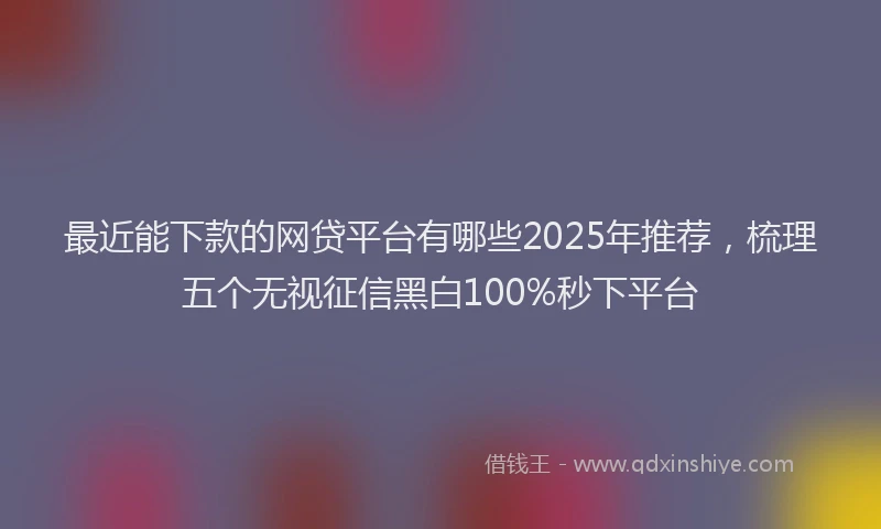 最近能下款的网贷平台有哪些2025年推荐，梳理五个无视征信黑白100%秒下平台