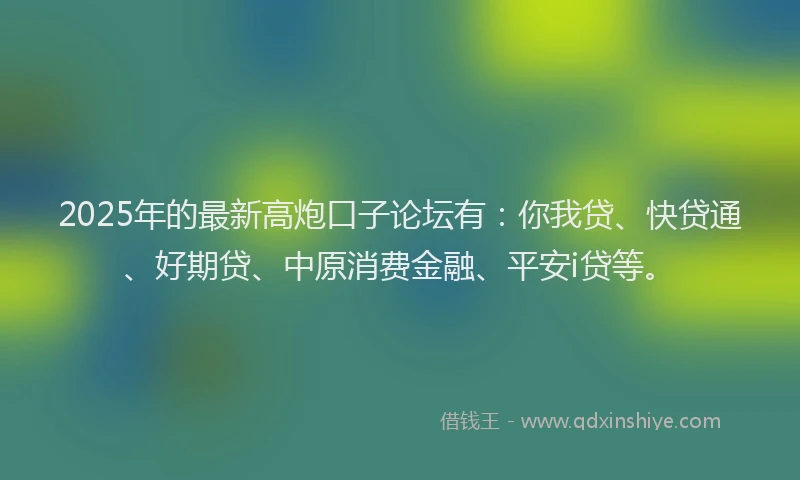 2025年的最新高炮口子论坛有：你我贷、快贷通、好期贷、中原消费金融、平安i贷等。