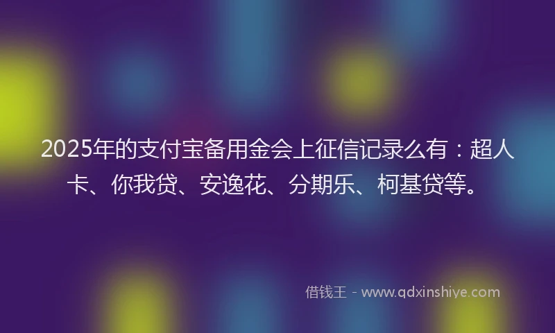2025年的支付宝备用金会上征信记录么有：超人卡、你我贷、安逸花、分期乐、柯基贷等。