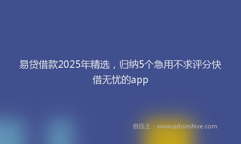 易贷借款2025年精选，归纳5个急用不求评分快借无忧的app