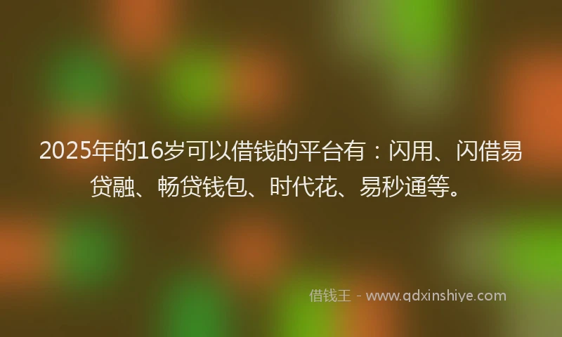 2025年的16岁可以借钱的平台有：闪用、闪借易贷融、畅贷钱包、时代花、易秒通等。