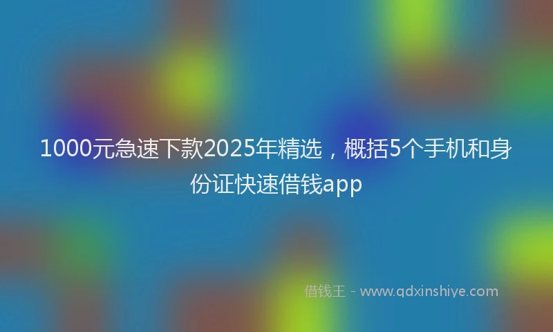1000元急速下款2025年精选，概括5个手机和身份证快速借钱app