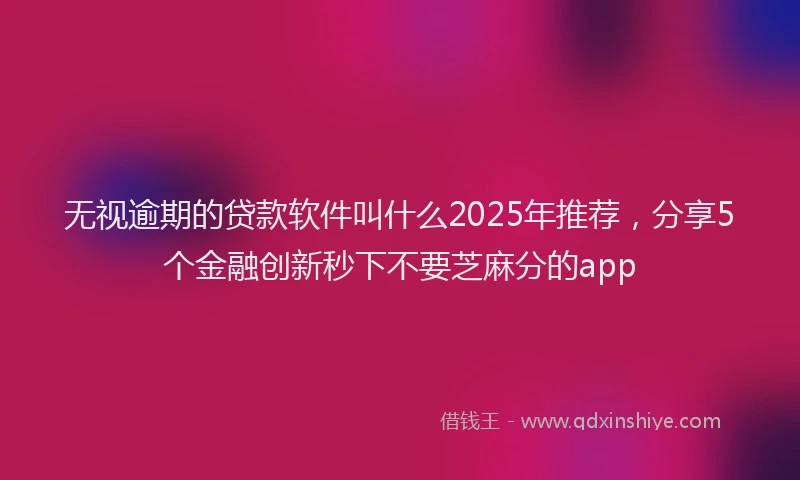无视逾期的贷款软件叫什么2025年推荐，分享5个金融创新秒下不要芝麻分的app